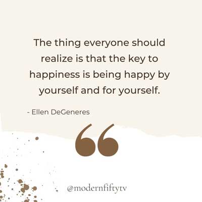 “The thing everyone should realize is that the key to happiness is being happy by yourself and for yourself.” – Ellen DeGeneres